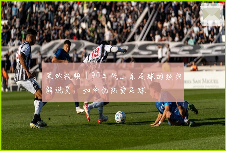 果然视频｜90年代山东足球的经典解说员，如今仍热爱足球