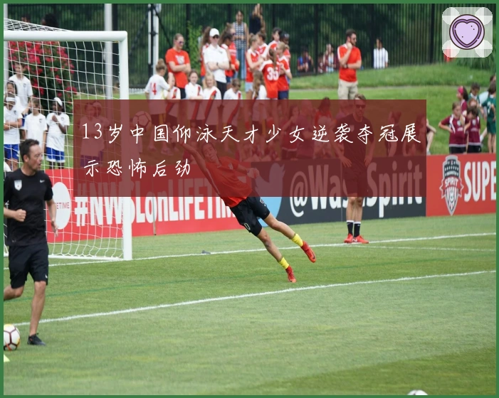13岁中国仰泳天才少女逆袭夺冠展示恐怖后劲