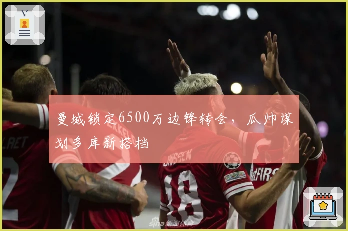 曼城锁定6500万边锋转会，瓜帅谋划多库新搭档