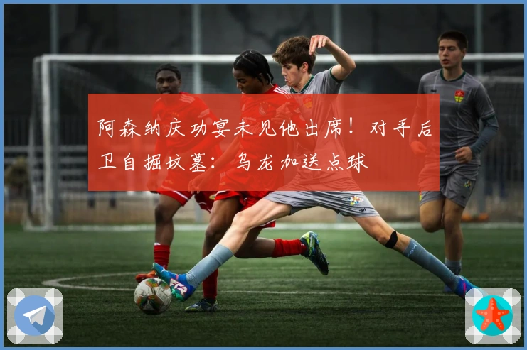 阿森纳庆功宴未见他出席！对手后卫自掘坟墓：乌龙加送点球