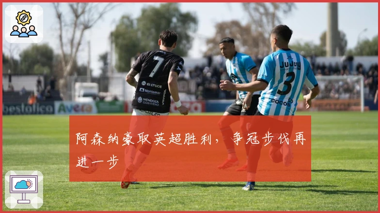 阿森纳豪取英超胜利，争冠步伐再进一步