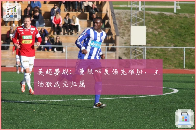 英超鏖战：曼联四度领先难胜，主场激战无归属