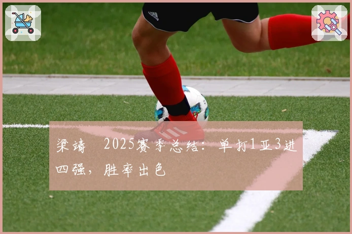 梁靖崑2025赛季总结：单打1亚3进四强，胜率出色