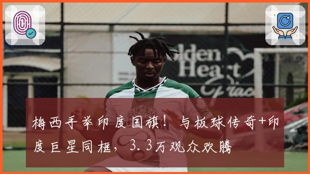 梅西手举印度国旗！与板球传奇+印度巨星同框，3.3万观众欢腾