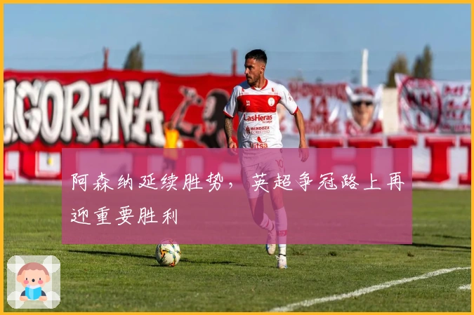 阿森纳延续胜势，英超争冠路上再迎重要胜利