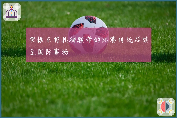 樊振东将扎裤腰带的比赛传统延续至国际赛场
