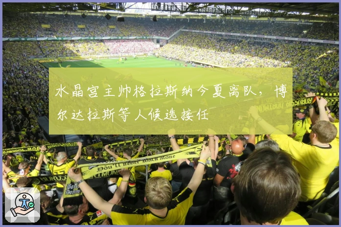 水晶宫主帅格拉斯纳今夏离队，博尔达拉斯等人候选接任