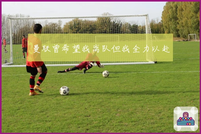 曼联曾希望我离队但我全力以赴