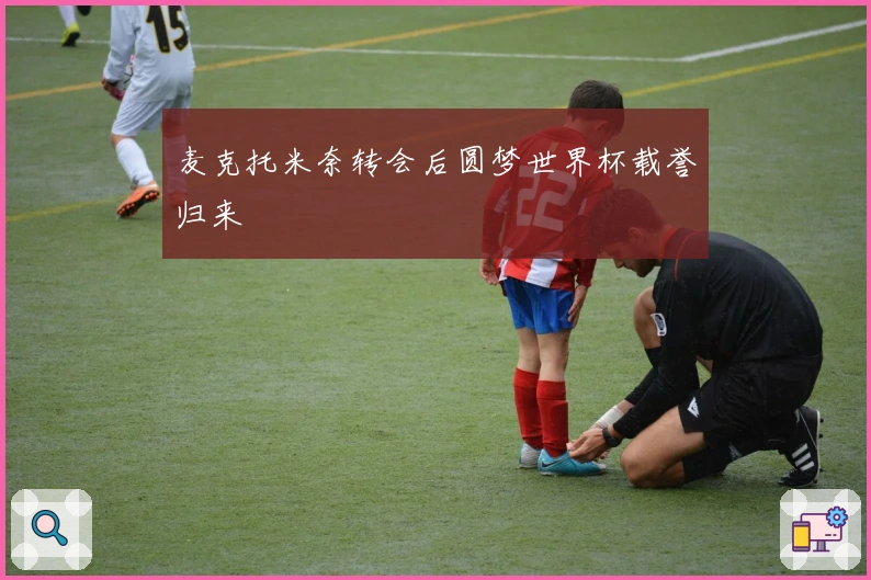 麦克托米奈转会后圆梦世界杯载誉归来