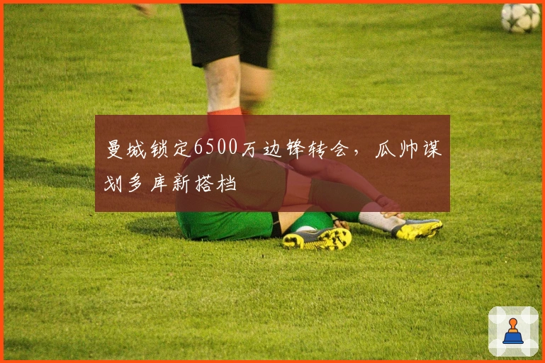 曼城锁定6500万边锋转会，瓜帅谋划多库新搭档