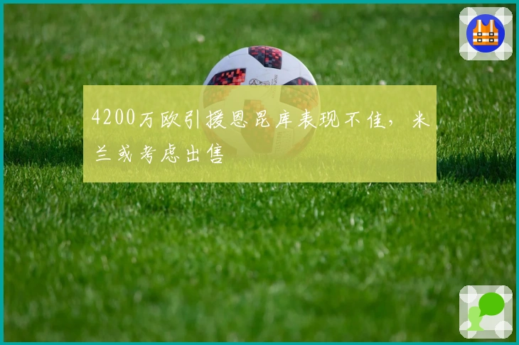 4200万欧引援恩昆库表现不佳，米兰或考虑出售