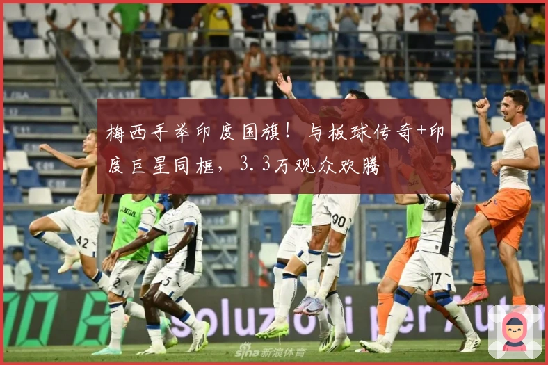 梅西手举印度国旗！与板球传奇+印度巨星同框，3.3万观众欢腾