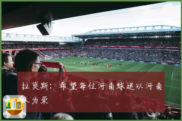 拉莫斯：希望每位河南球迷以河南队为荣
