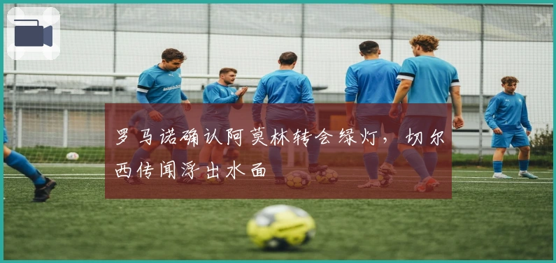 罗马诺确认阿莫林转会绿灯，切尔西传闻浮出水面