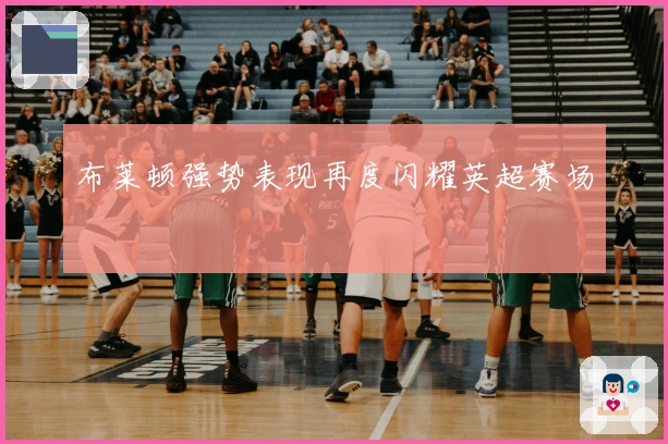 布莱顿强势表现再度闪耀英超赛场