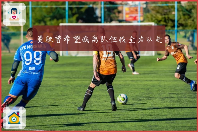 曼联曾希望我离队但我全力以赴