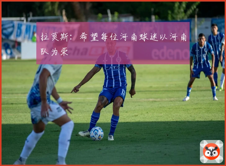 拉莫斯：希望每位河南球迷以河南队为荣