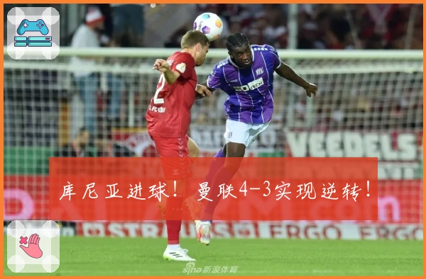 库尼亚进球！曼联4-3实现逆转！