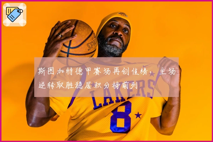 斯图加特德甲赛场再创佳绩，主场逆转取胜稳居积分榜前列