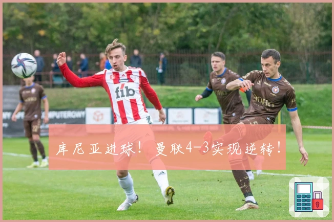 库尼亚进球！曼联4-3实现逆转！